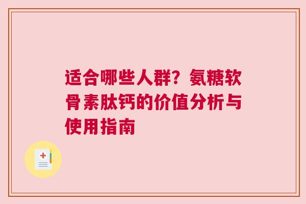 适合哪些人群？氨糖软骨素肽钙的价值分析与使用指南