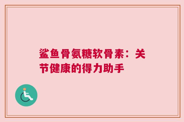 鲨鱼骨氨糖软骨素：关节健康的得力助手