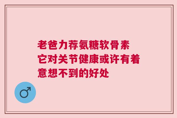 老爸力荐氨糖软骨素 它对关节健康或许有着意想不到的好处