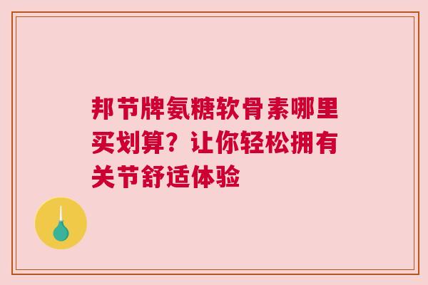 邦节牌氨糖软骨素哪里买划算？让你轻松拥有关节舒适体验