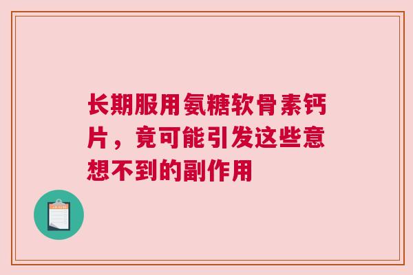 长期服用氨糖软骨素钙片，竟可能引发这些意想不到的副作用