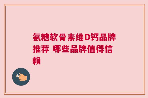 氨糖软骨素维D钙品牌推荐 哪些品牌值得信赖