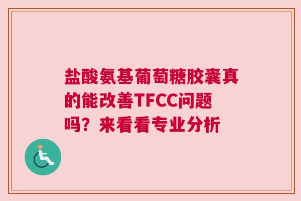 盐酸氨基葡萄糖胶囊真的能改善TFCC问题吗？来看看专业分析