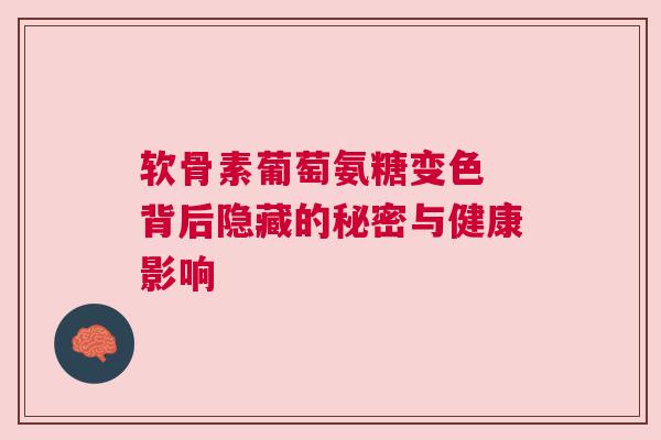 软骨素葡萄氨糖变色 背后隐藏的秘密与健康影响
