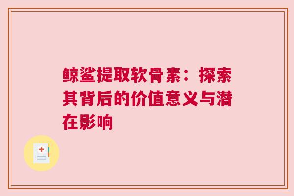鲸鲨提取软骨素：探索其背后的价值意义与潜在影响