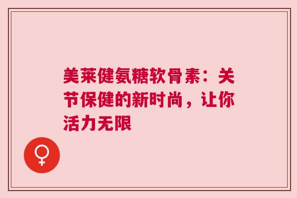 美莱健氨糖软骨素：关节保健的新时尚，让你活力无限