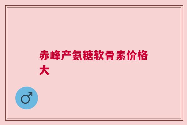 赤峰产氨糖软骨素价格大
