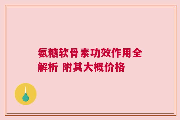 氨糖软骨素功效作用全解析 附其大概价格