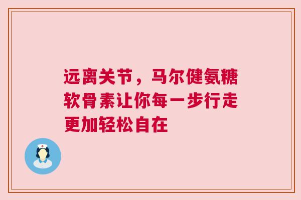 远离关节，马尔健氨糖软骨素让你每一步行走更加轻松自在