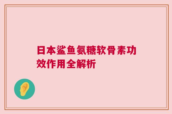 日本鲨鱼氨糖软骨素功效作用全解析