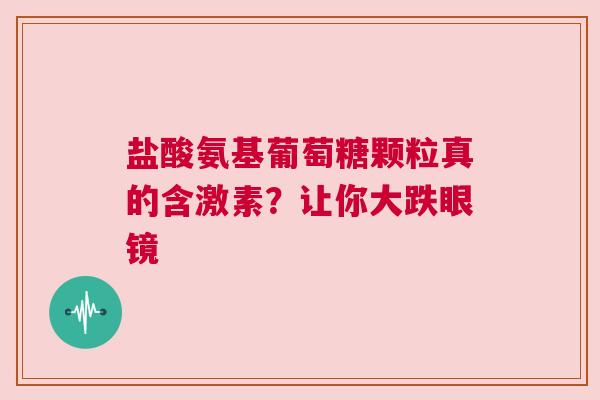 盐酸氨基葡萄糖颗粒真的含激素？让你大跌眼镜
