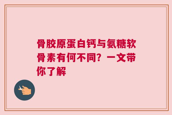骨胶原蛋白钙与氨糖软骨素有何不同？一文带你了解