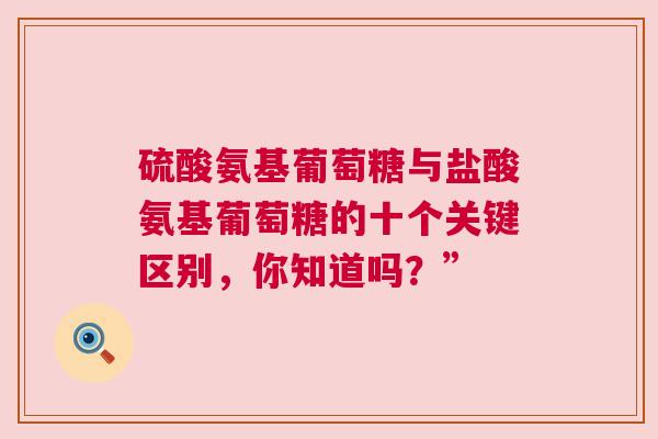 硫酸氨基葡萄糖与盐酸氨基葡萄糖的十个关键区别，你知道吗？”