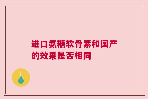 进口氨糖软骨素和国产的效果是否相同