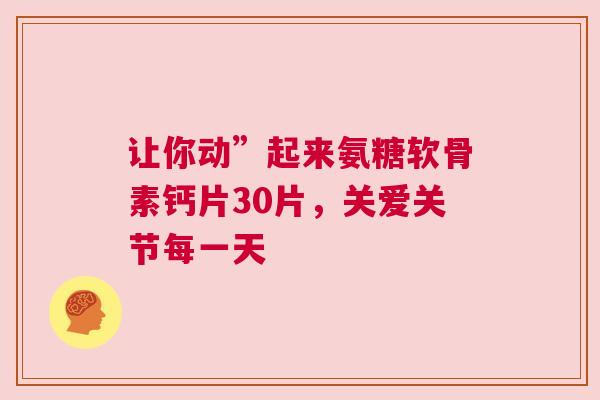 让你动”起来氨糖软骨素钙片30片，关爱关节每一天