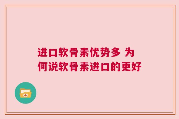 进口软骨素优势多 为何说软骨素进口的更好