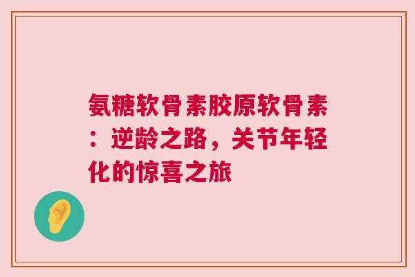 氨糖软骨素胶原软骨素：逆龄之路，关节年轻化的惊喜之旅