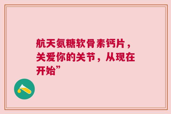 航天氨糖软骨素钙片，关爱你的关节，从现在开始”