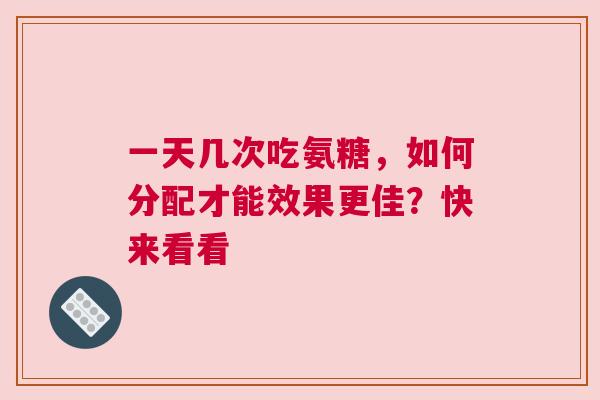 一天几次吃氨糖，如何分配才能效果更佳？快来看看