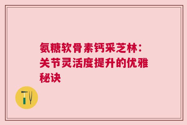 氨糖软骨素钙采芝林：关节灵活度提升的优雅秘诀