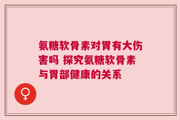 氨糖软骨素对胃有大伤害吗 探究氨糖软骨素与胃部健康的关系