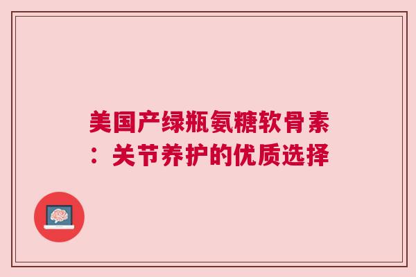 美国产绿瓶氨糖软骨素：关节养护的优质选择