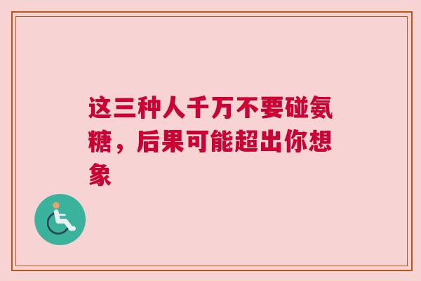 这三种人千万不要碰氨糖，后果可能超出你想象
