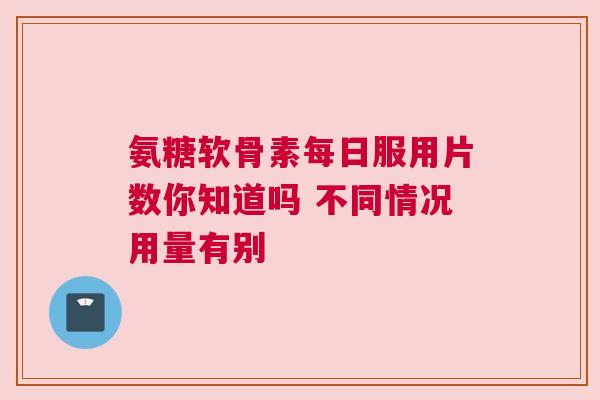 氨糖软骨素每日服用片数你知道吗 不同情况用量有别