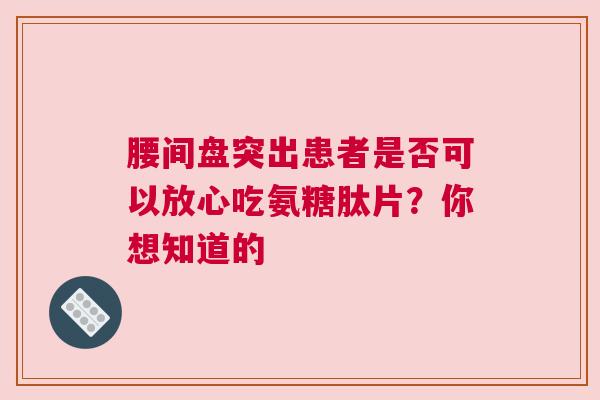 腰间盘突出患者是否可以放心吃氨糖肽片？你想知道的