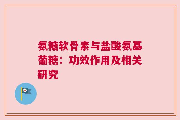 氨糖软骨素与盐酸氨基葡糖：功效作用及相关研究