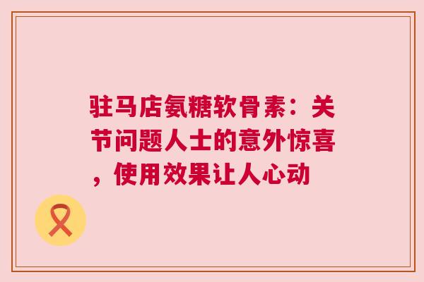 驻马店氨糖软骨素：关节问题人士的意外惊喜，使用效果让人心动