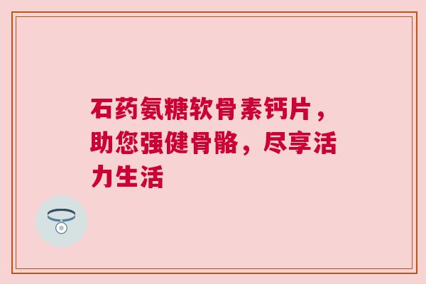 石药氨糖软骨素钙片，助您强健骨骼，尽享活力生活