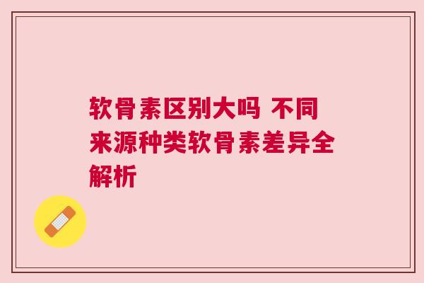 软骨素区别大吗 不同来源种类软骨素差异全解析