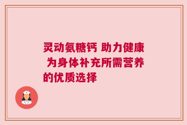 灵动氨糖钙 助力健康 为身体补充所需营养的优质选择