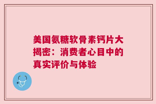 美国氨糖软骨素钙片大揭密：消费者心目中的真实评价与体验