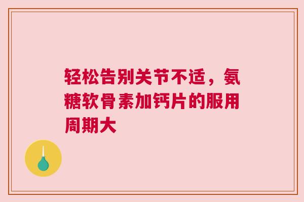 轻松告别关节不适，氨糖软骨素加钙片的服用周期大