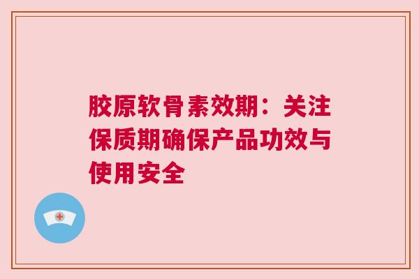 胶原软骨素效期：关注保质期确保产品功效与使用安全