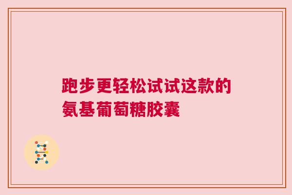 跑步更轻松试试这款的氨基葡萄糖胶囊