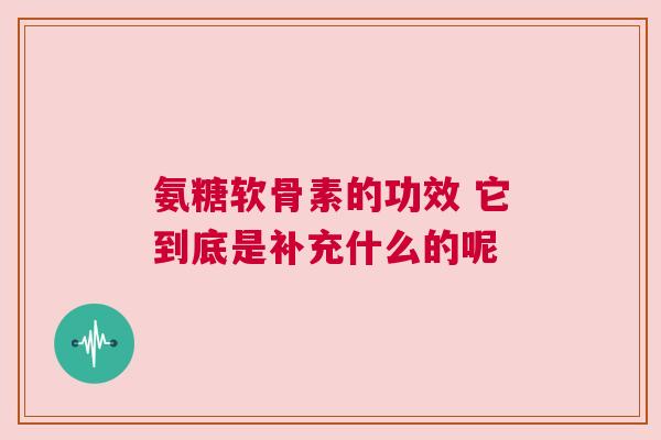 氨糖软骨素的功效 它到底是补充什么的呢