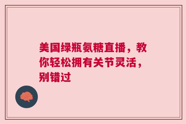 美国绿瓶氨糖直播，教你轻松拥有关节灵活，别错过