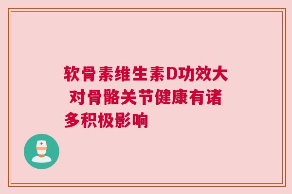 软骨素维生素D功效大 对骨骼关节健康有诸多积极影响