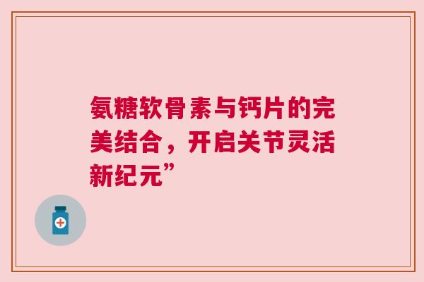 氨糖软骨素与钙片的完美结合，开启关节灵活新纪元”