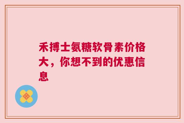 禾搏士氨糖软骨素价格大，你想不到的优惠信息