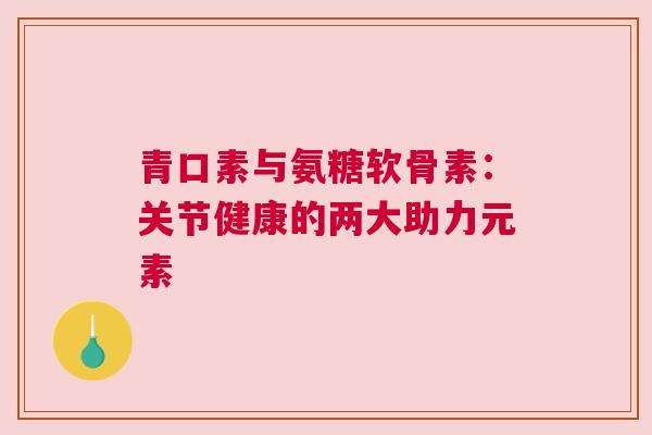 青口素与氨糖软骨素：关节健康的两大助力元素