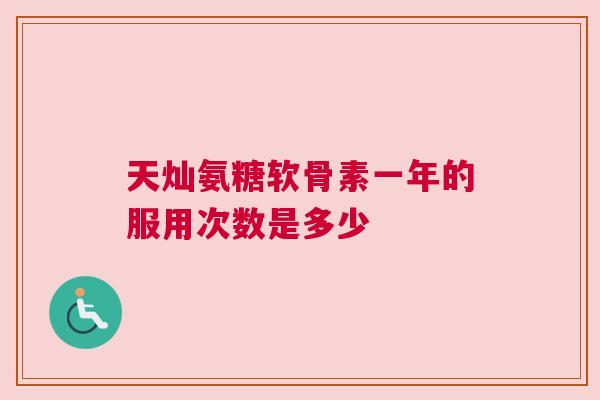 天灿氨糖软骨素一年的服用次数是多少