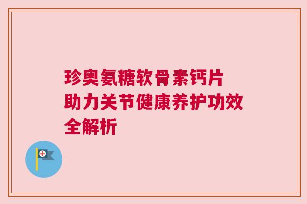 珍奥氨糖软骨素钙片 助力关节健康养护功效全解析