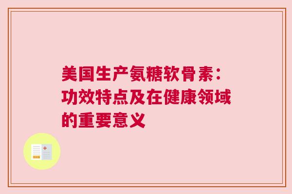 美国生产氨糖软骨素：功效特点及在健康领域的重要意义