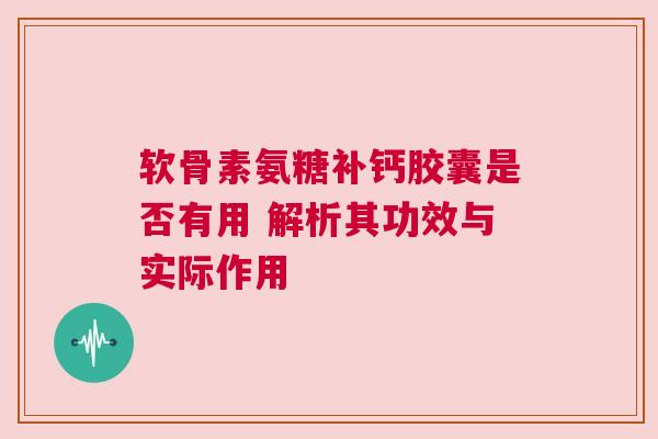 软骨素氨糖补钙胶囊是否有用 解析其功效与实际作用