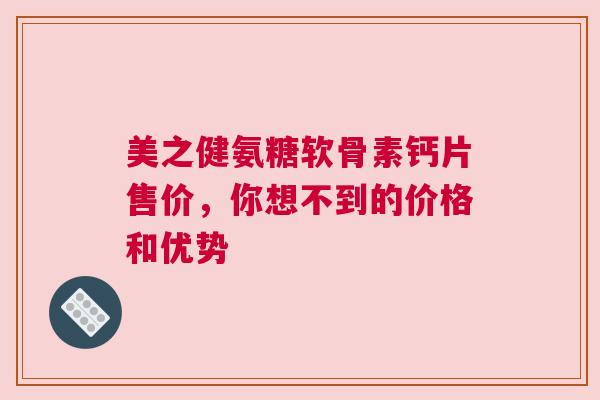 美之健氨糖软骨素钙片售价，你想不到的价格和优势