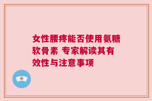 女性腰疼能否使用氨糖软骨素 专家解读其有效性与注意事项